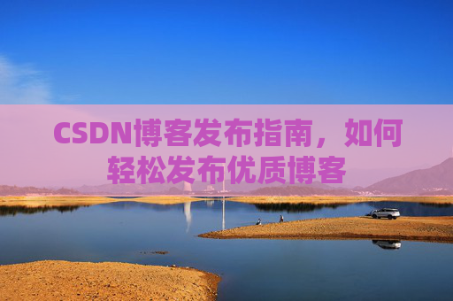 CSDN博客发布指南,如何轻松发布优质博客